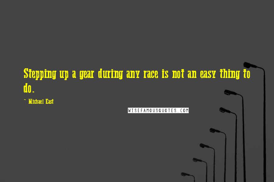 Michael East Quotes: Stepping up a gear during any race is not an easy thing to do.