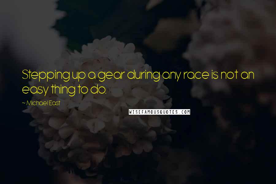 Michael East Quotes: Stepping up a gear during any race is not an easy thing to do.