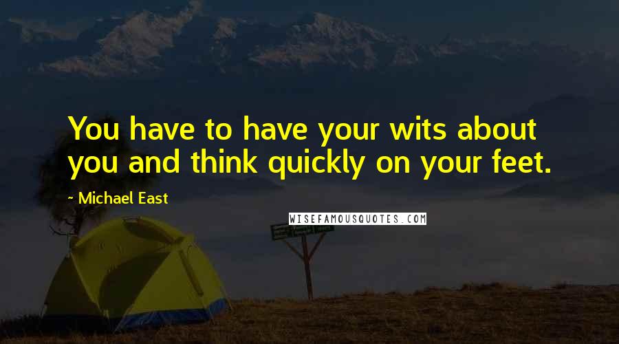 Michael East Quotes: You have to have your wits about you and think quickly on your feet.