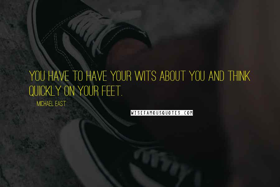 Michael East Quotes: You have to have your wits about you and think quickly on your feet.