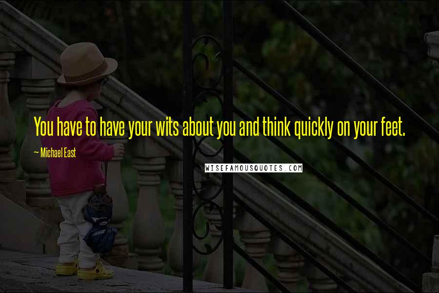 Michael East Quotes: You have to have your wits about you and think quickly on your feet.