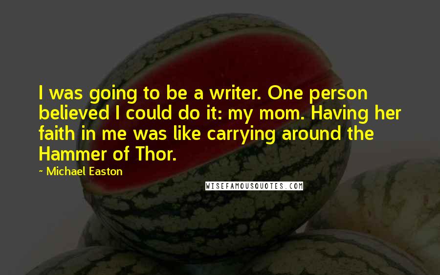 Michael Easton Quotes: I was going to be a writer. One person believed I could do it: my mom. Having her faith in me was like carrying around the Hammer of Thor.