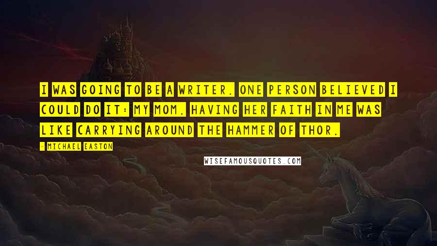 Michael Easton Quotes: I was going to be a writer. One person believed I could do it: my mom. Having her faith in me was like carrying around the Hammer of Thor.