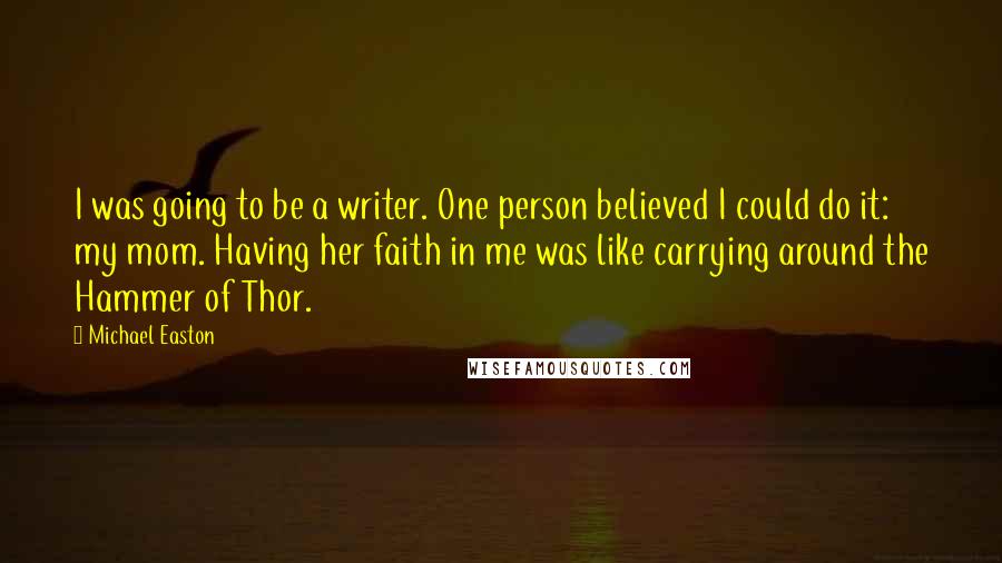 Michael Easton Quotes: I was going to be a writer. One person believed I could do it: my mom. Having her faith in me was like carrying around the Hammer of Thor.