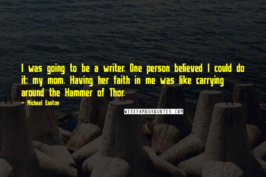 Michael Easton Quotes: I was going to be a writer. One person believed I could do it: my mom. Having her faith in me was like carrying around the Hammer of Thor.