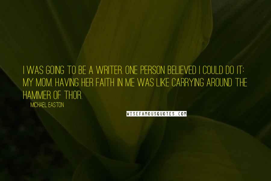 Michael Easton Quotes: I was going to be a writer. One person believed I could do it: my mom. Having her faith in me was like carrying around the Hammer of Thor.