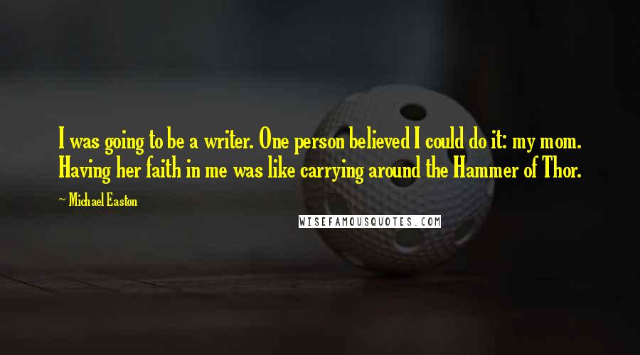 Michael Easton Quotes: I was going to be a writer. One person believed I could do it: my mom. Having her faith in me was like carrying around the Hammer of Thor.