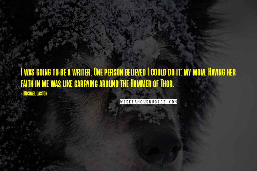 Michael Easton Quotes: I was going to be a writer. One person believed I could do it: my mom. Having her faith in me was like carrying around the Hammer of Thor.