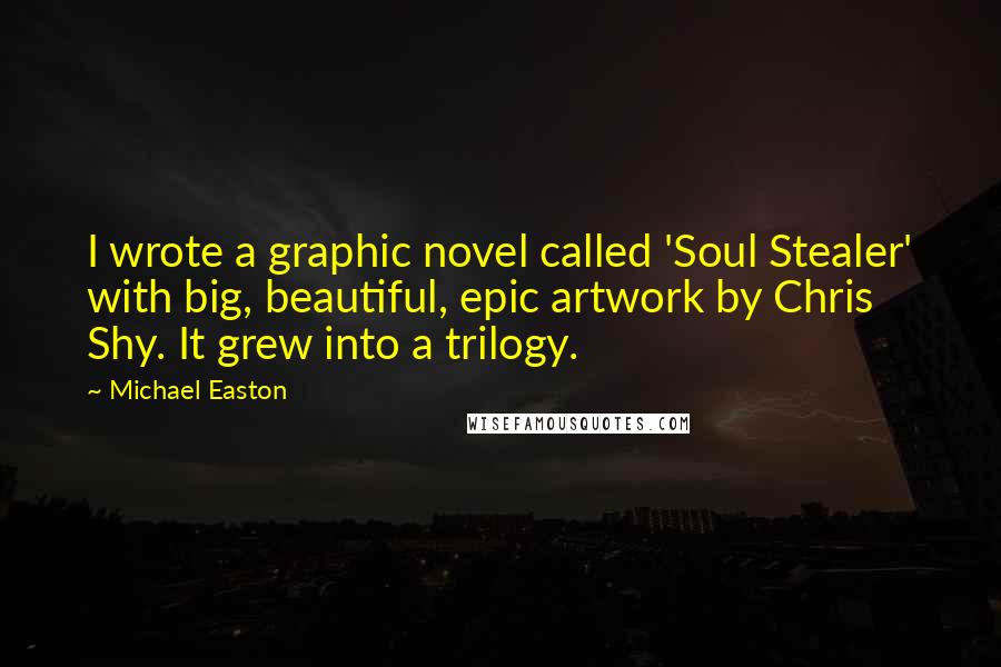 Michael Easton Quotes: I wrote a graphic novel called 'Soul Stealer' with big, beautiful, epic artwork by Chris Shy. It grew into a trilogy.