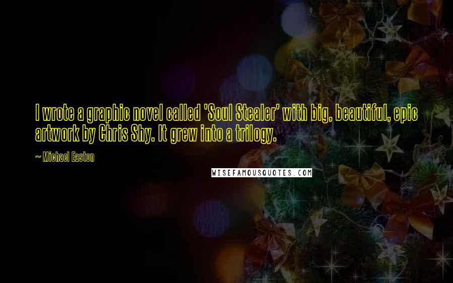 Michael Easton Quotes: I wrote a graphic novel called 'Soul Stealer' with big, beautiful, epic artwork by Chris Shy. It grew into a trilogy.