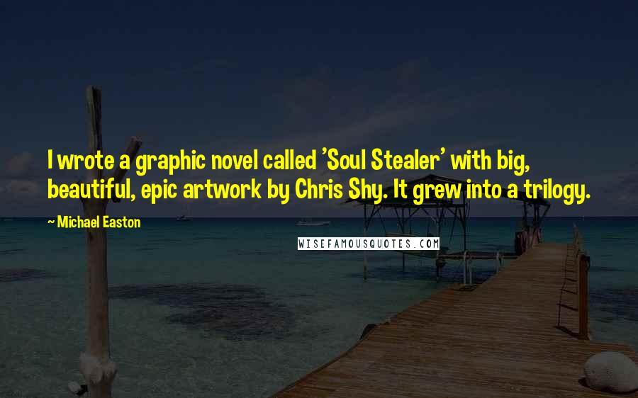 Michael Easton Quotes: I wrote a graphic novel called 'Soul Stealer' with big, beautiful, epic artwork by Chris Shy. It grew into a trilogy.