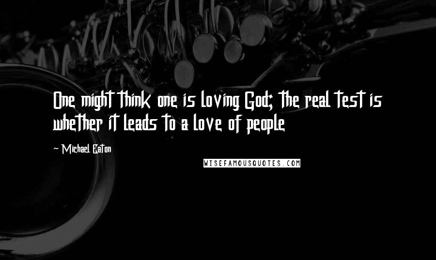 Michael Eaton Quotes: One might think one is loving God; the real test is whether it leads to a love of people