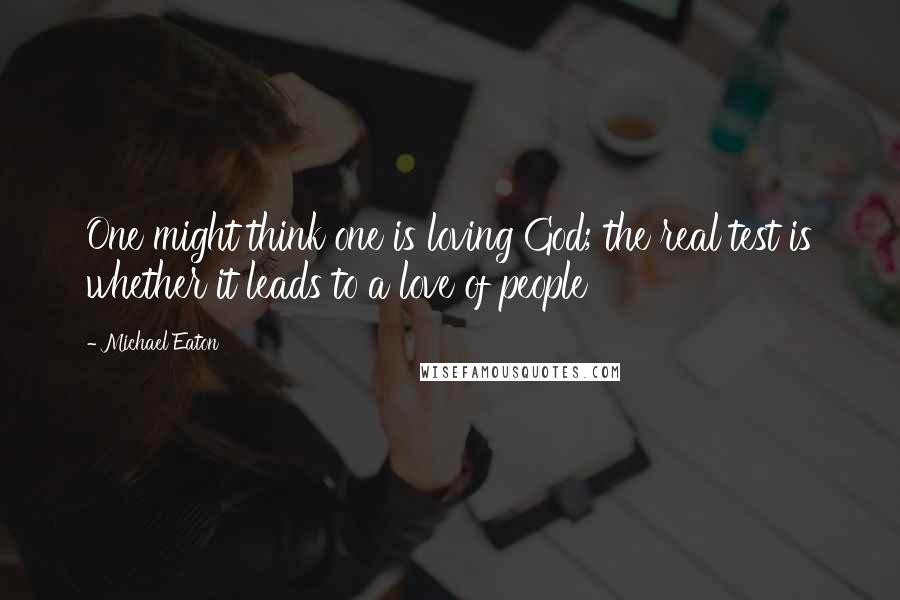 Michael Eaton Quotes: One might think one is loving God; the real test is whether it leads to a love of people