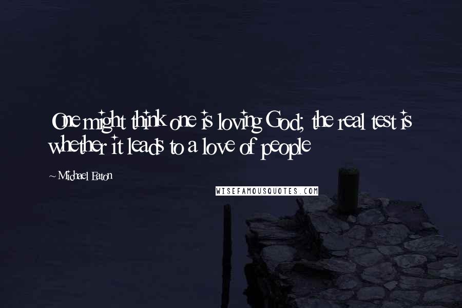 Michael Eaton Quotes: One might think one is loving God; the real test is whether it leads to a love of people