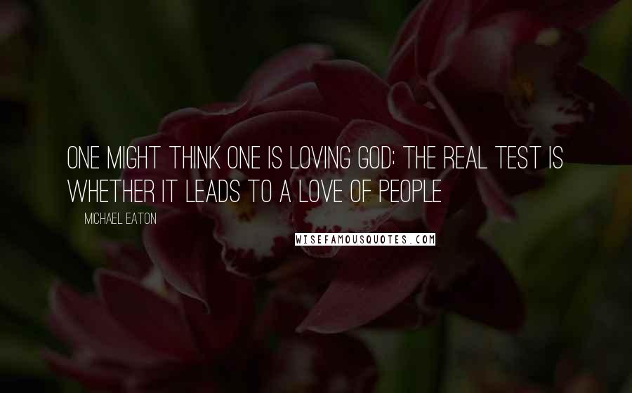 Michael Eaton Quotes: One might think one is loving God; the real test is whether it leads to a love of people