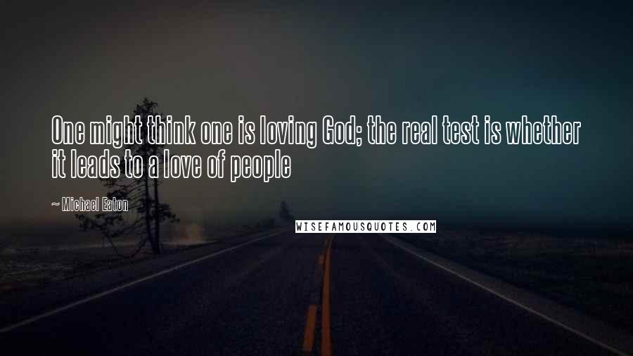 Michael Eaton Quotes: One might think one is loving God; the real test is whether it leads to a love of people