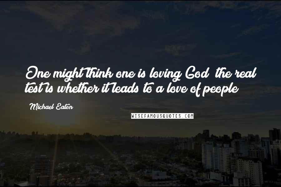 Michael Eaton Quotes: One might think one is loving God; the real test is whether it leads to a love of people