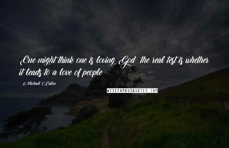 Michael Eaton Quotes: One might think one is loving God; the real test is whether it leads to a love of people