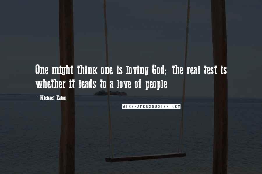 Michael Eaton Quotes: One might think one is loving God; the real test is whether it leads to a love of people