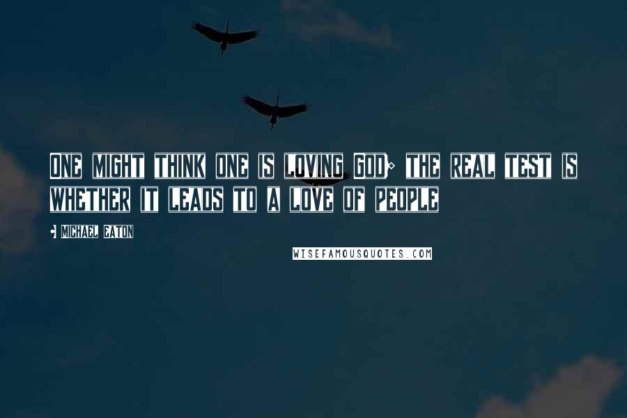 Michael Eaton Quotes: One might think one is loving God; the real test is whether it leads to a love of people