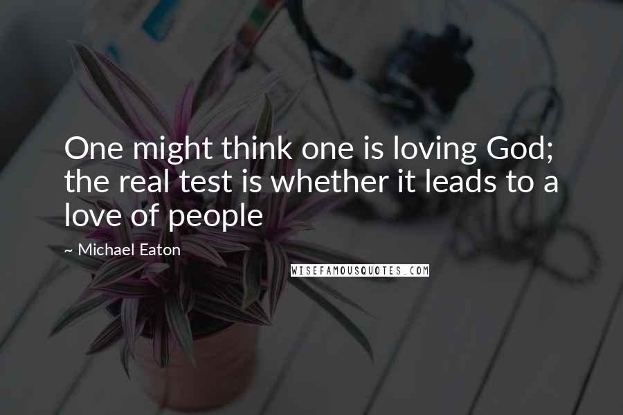 Michael Eaton Quotes: One might think one is loving God; the real test is whether it leads to a love of people