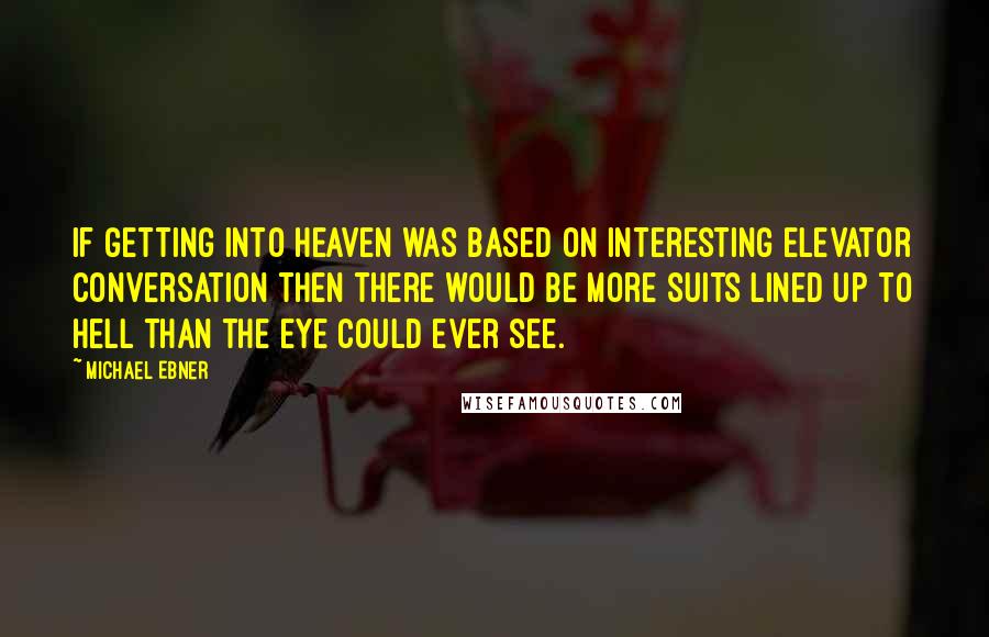 Michael Ebner Quotes: If getting into Heaven was based on interesting elevator conversation then there would be more suits lined up to Hell than the eye could ever see.