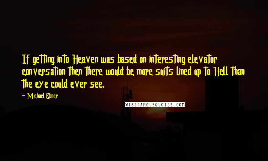 Michael Ebner Quotes: If getting into Heaven was based on interesting elevator conversation then there would be more suits lined up to Hell than the eye could ever see.