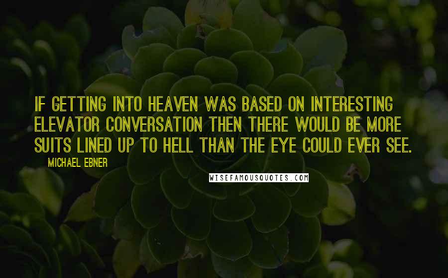 Michael Ebner Quotes: If getting into Heaven was based on interesting elevator conversation then there would be more suits lined up to Hell than the eye could ever see.