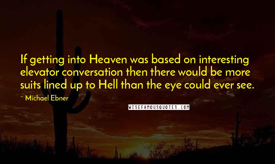 Michael Ebner Quotes: If getting into Heaven was based on interesting elevator conversation then there would be more suits lined up to Hell than the eye could ever see.