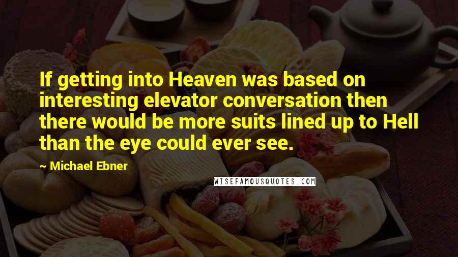 Michael Ebner Quotes: If getting into Heaven was based on interesting elevator conversation then there would be more suits lined up to Hell than the eye could ever see.