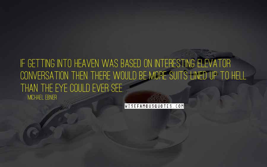 Michael Ebner Quotes: If getting into Heaven was based on interesting elevator conversation then there would be more suits lined up to Hell than the eye could ever see.