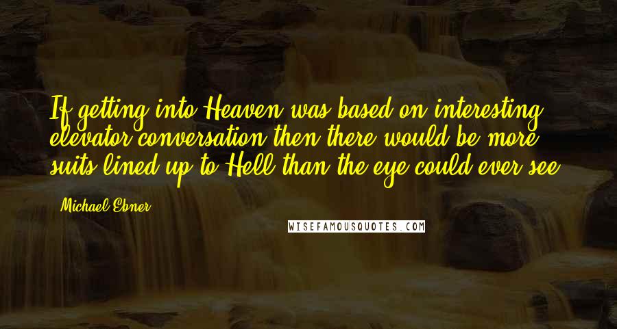 Michael Ebner Quotes: If getting into Heaven was based on interesting elevator conversation then there would be more suits lined up to Hell than the eye could ever see.