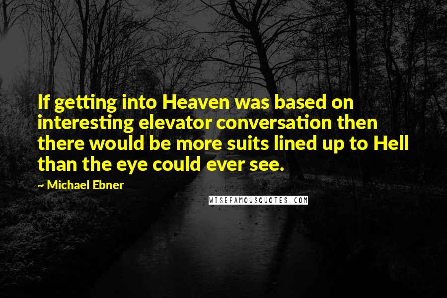 Michael Ebner Quotes: If getting into Heaven was based on interesting elevator conversation then there would be more suits lined up to Hell than the eye could ever see.