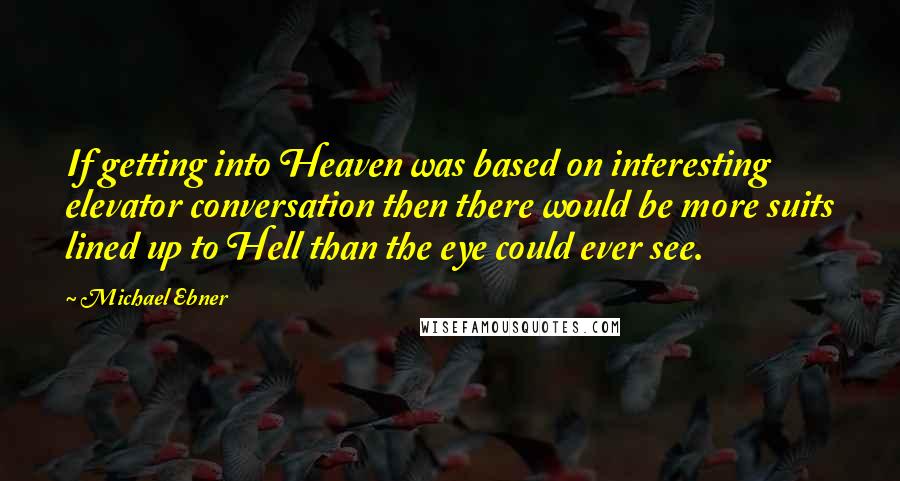 Michael Ebner Quotes: If getting into Heaven was based on interesting elevator conversation then there would be more suits lined up to Hell than the eye could ever see.