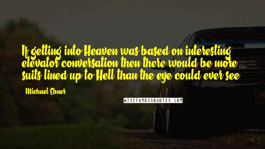 Michael Ebner Quotes: If getting into Heaven was based on interesting elevator conversation then there would be more suits lined up to Hell than the eye could ever see.