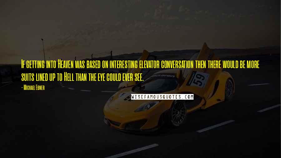 Michael Ebner Quotes: If getting into Heaven was based on interesting elevator conversation then there would be more suits lined up to Hell than the eye could ever see.