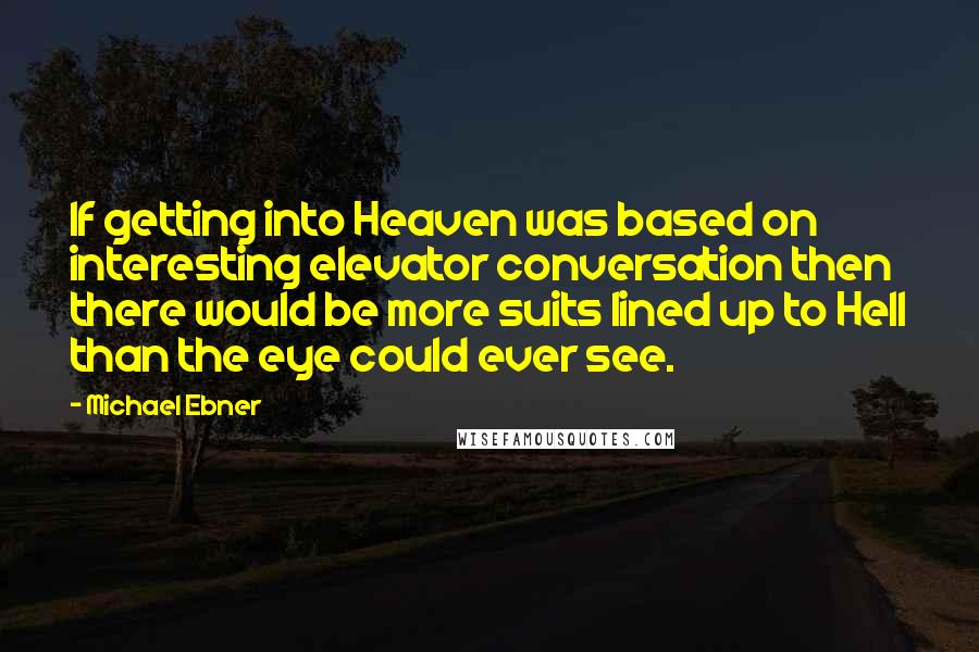 Michael Ebner Quotes: If getting into Heaven was based on interesting elevator conversation then there would be more suits lined up to Hell than the eye could ever see.