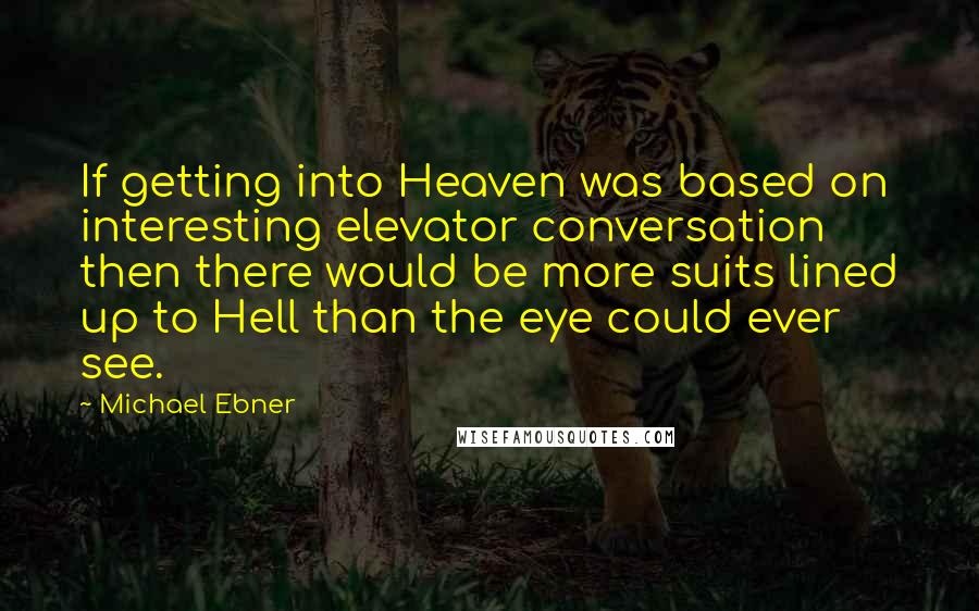 Michael Ebner Quotes: If getting into Heaven was based on interesting elevator conversation then there would be more suits lined up to Hell than the eye could ever see.