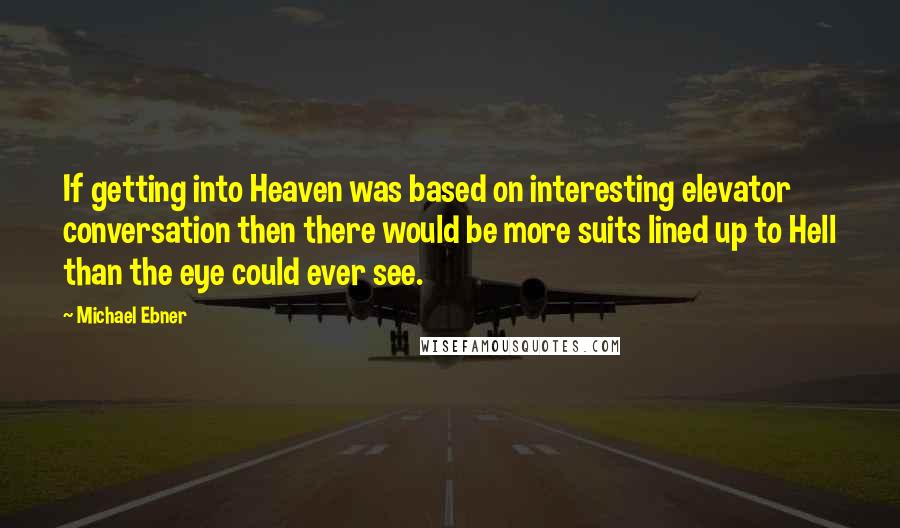 Michael Ebner Quotes: If getting into Heaven was based on interesting elevator conversation then there would be more suits lined up to Hell than the eye could ever see.