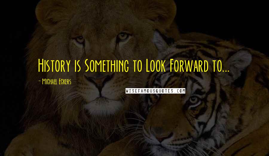 Michael Eckers Quotes: History is Something to Look Forward to...