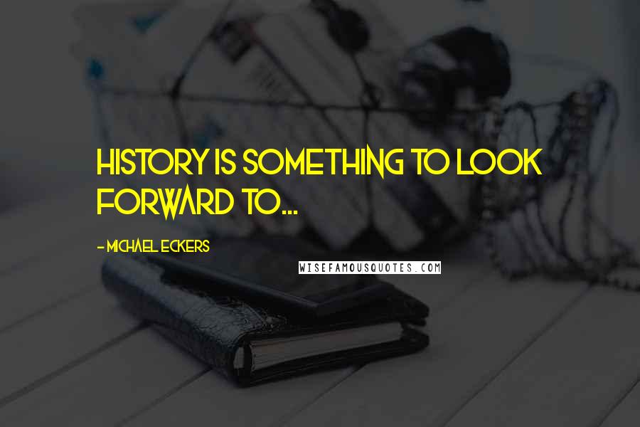 Michael Eckers Quotes: History is Something to Look Forward to...