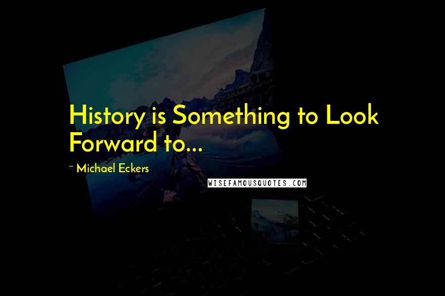 Michael Eckers Quotes: History is Something to Look Forward to...