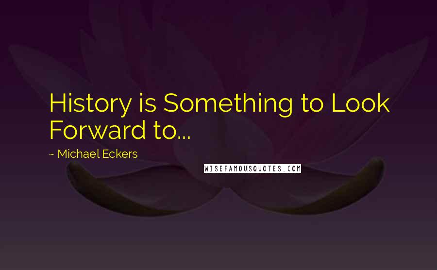 Michael Eckers Quotes: History is Something to Look Forward to...