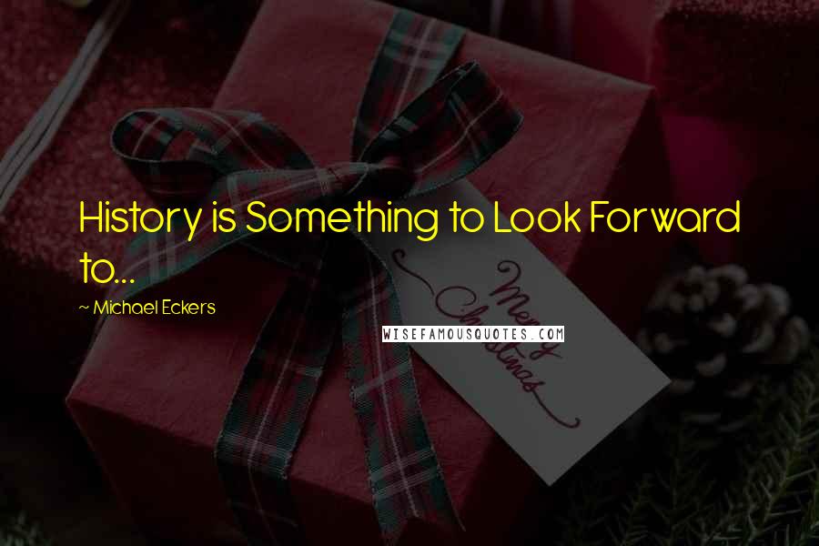 Michael Eckers Quotes: History is Something to Look Forward to...