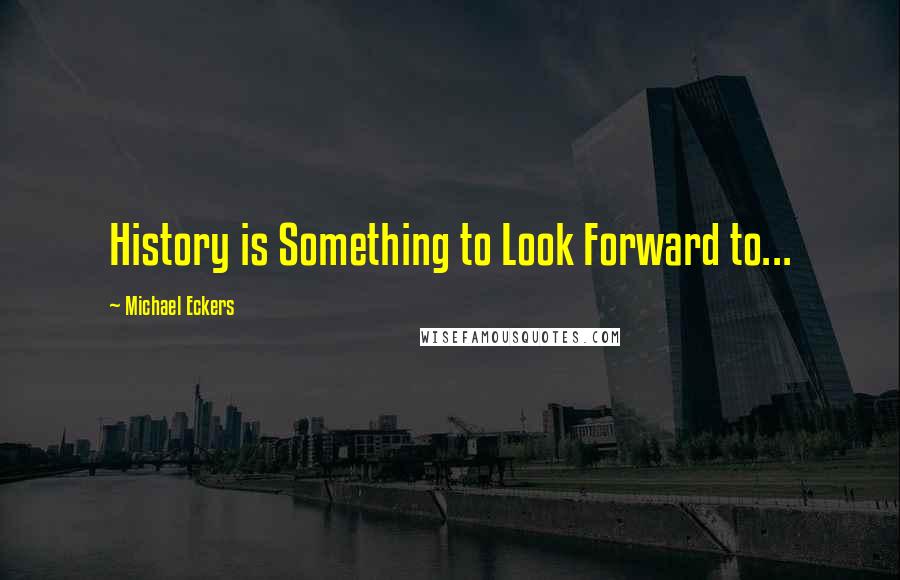 Michael Eckers Quotes: History is Something to Look Forward to...