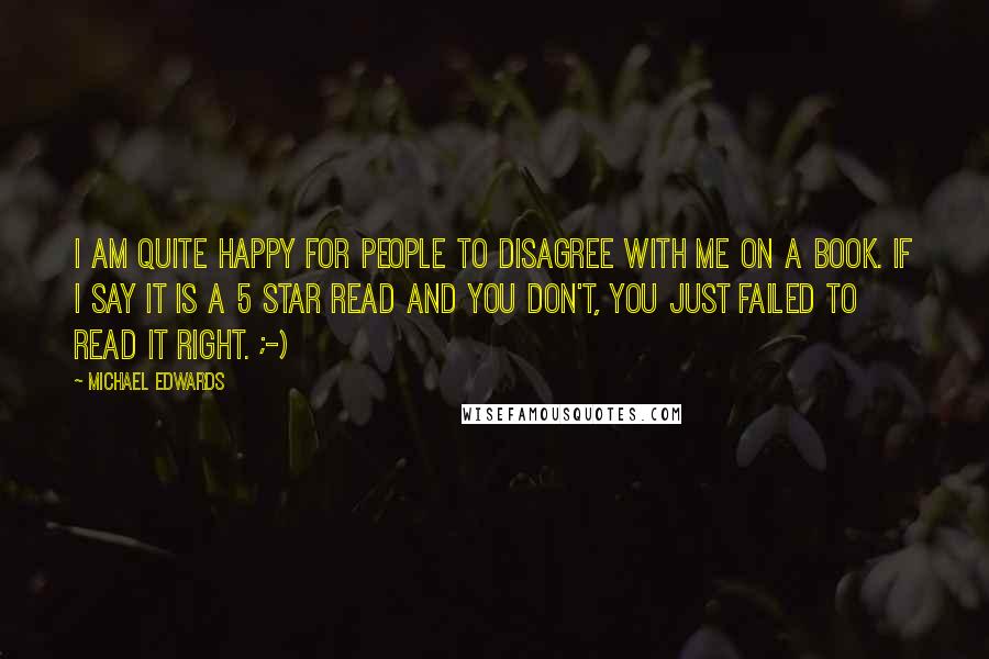 Michael Edwards Quotes: I am quite happy for people to disagree with me on a book. If I say it is a 5 star read and you don't, you just failed to read it right. ;-)