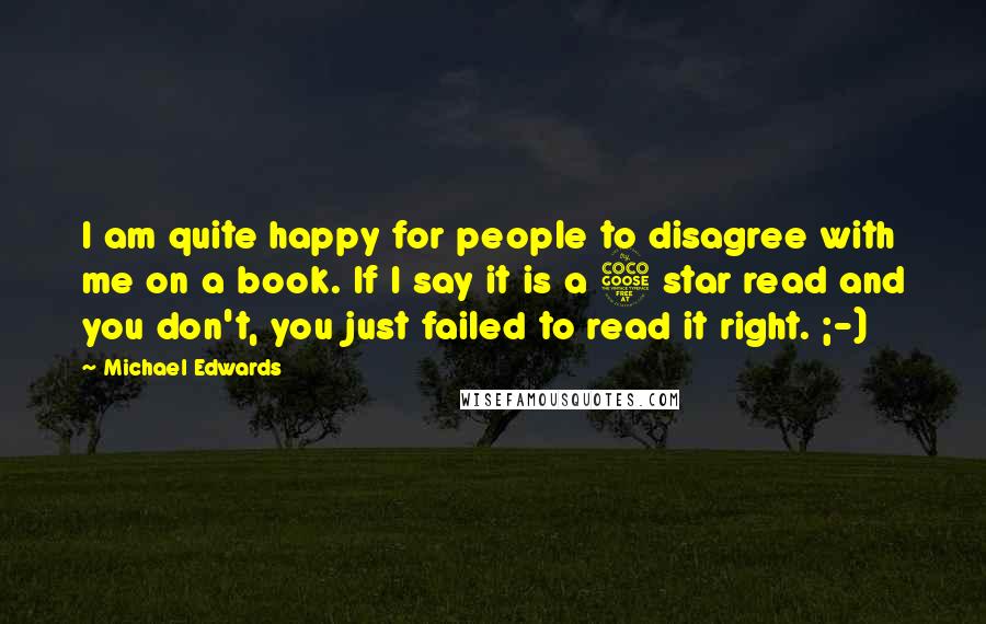 Michael Edwards Quotes: I am quite happy for people to disagree with me on a book. If I say it is a 5 star read and you don't, you just failed to read it right. ;-)