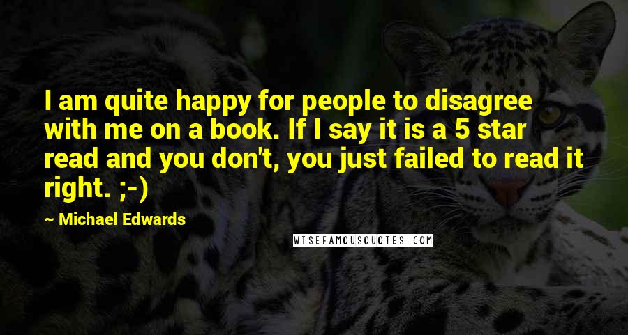 Michael Edwards Quotes: I am quite happy for people to disagree with me on a book. If I say it is a 5 star read and you don't, you just failed to read it right. ;-)