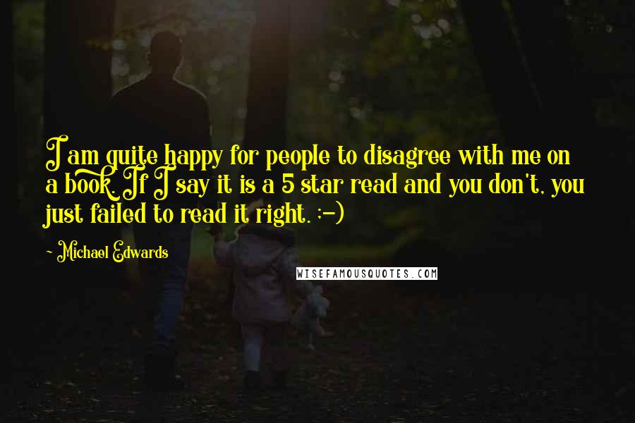 Michael Edwards Quotes: I am quite happy for people to disagree with me on a book. If I say it is a 5 star read and you don't, you just failed to read it right. ;-)