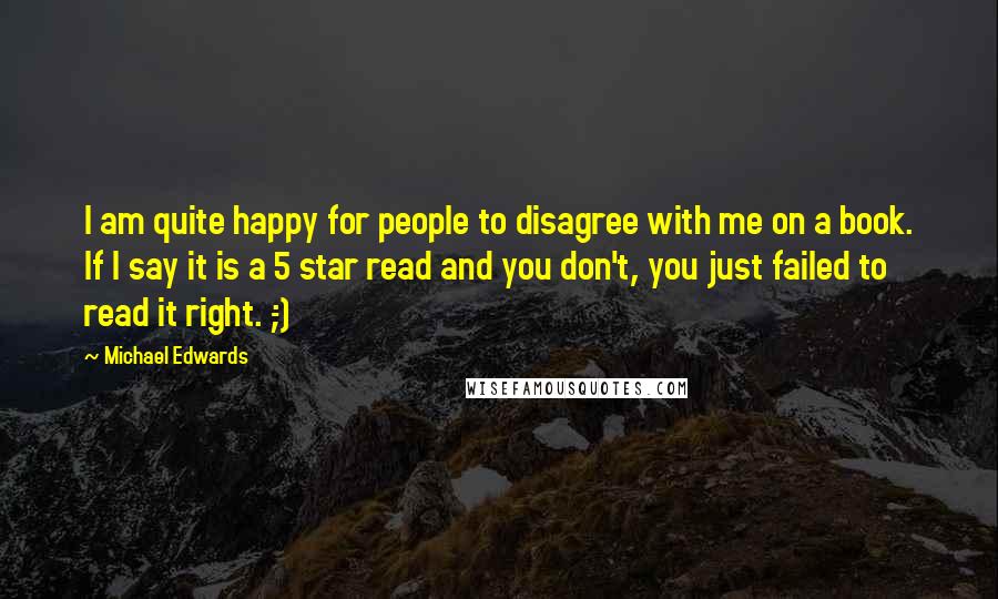 Michael Edwards Quotes: I am quite happy for people to disagree with me on a book. If I say it is a 5 star read and you don't, you just failed to read it right. ;-)